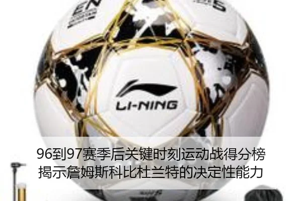 96到97赛季后关键时刻运动战得分榜揭示詹姆斯科比杜兰特的决定性能力