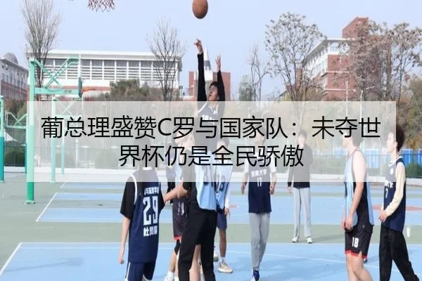 葡总理盛赞C罗与国家队：未夺世界杯仍是全民骄傲
